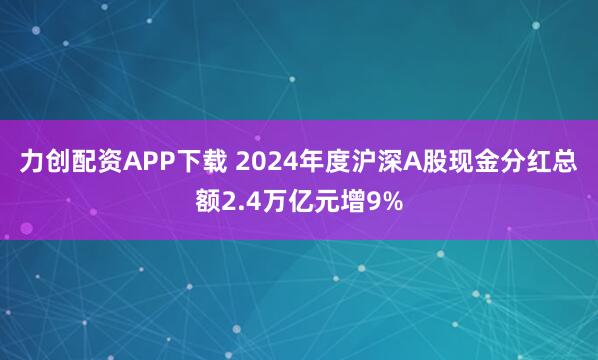 力创配资APP下载 2024年度沪深A股现金分红总额2.4万亿元增9%