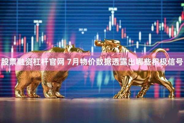 股票融资杠杆官网 7月物价数据透露出哪些积极信号