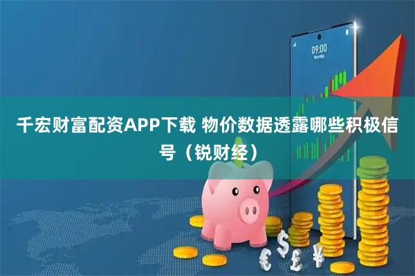 千宏财富配资APP下载 物价数据透露哪些积极信号（锐财经）