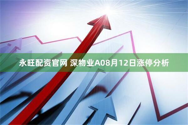 永旺配资官网 深物业A08月12日涨停分析
