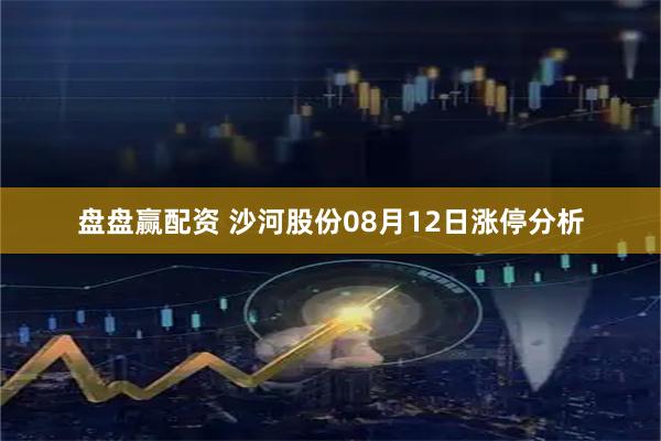 盘盘赢配资 沙河股份08月12日涨停分析