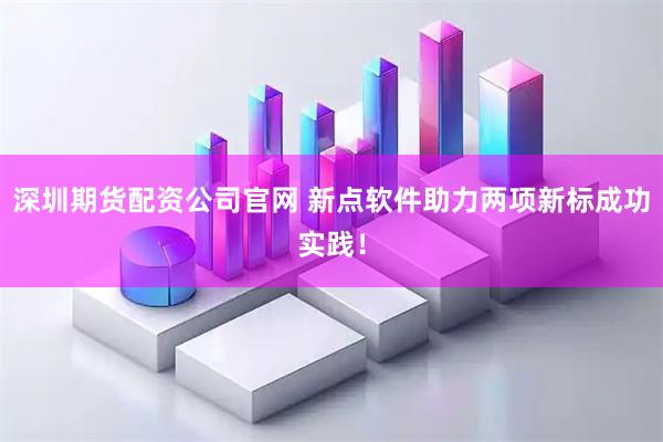 深圳期货配资公司官网 新点软件助力两项新标成功实践！