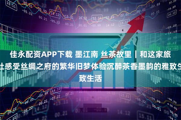 佳永配资APP下载 墨江南 丝茶故里｜和这家旅行社感受丝绸之府的繁华旧梦体验沉醉茶香墨韵的雅致生活