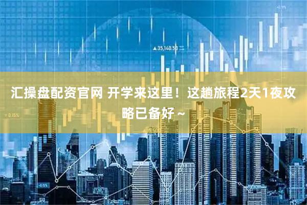 汇操盘配资官网 开学来这里！这趟旅程2天1夜攻略已备好～