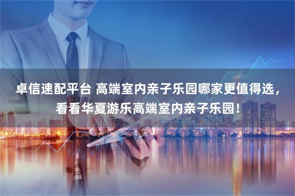 卓信速配平台 高端室内亲子乐园哪家更值得选，看看华夏游乐高端室内亲子乐园！