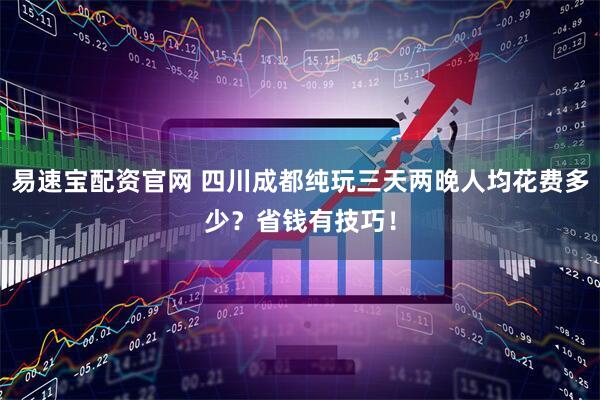 易速宝配资官网 四川成都纯玩三天两晚人均花费多少？省钱有技巧！