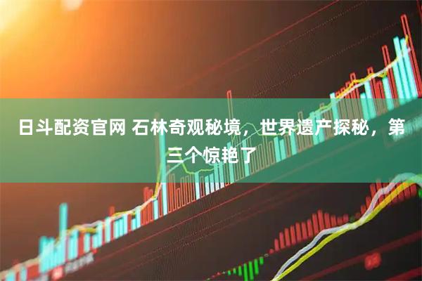日斗配资官网 石林奇观秘境，世界遗产探秘，第三个惊艳了