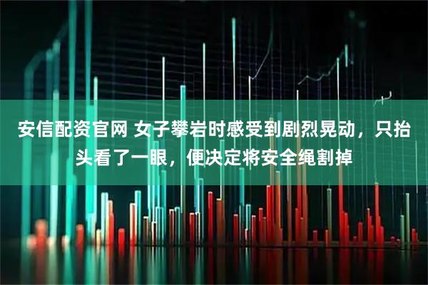 安信配资官网 女子攀岩时感受到剧烈晃动，只抬头看了一眼，便决定将安全绳割掉