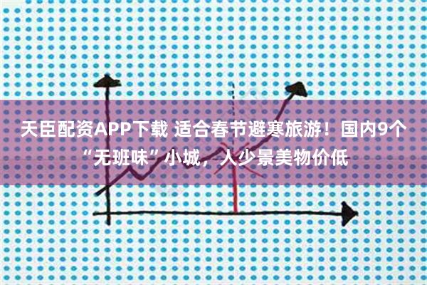 天臣配资APP下载 适合春节避寒旅游！国内9个“无班味”小城，人少景美物价低