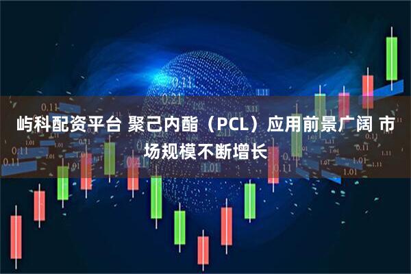 屿科配资平台 聚己内酯（PCL）应用前景广阔 市场规模不断增长